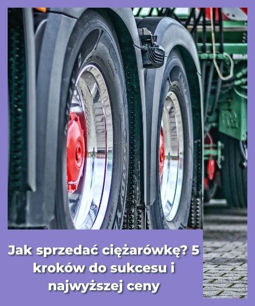 Jak sprzedać ciężarówkę? 5 kroków do sukcesu i najwyższej ceny