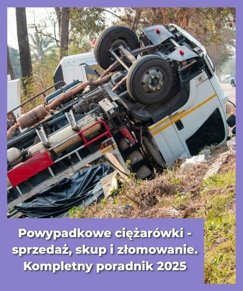 Powypadkowe ciężarówki - sprzedaż, skup i złomowanie. Kompletny poradnik 2025