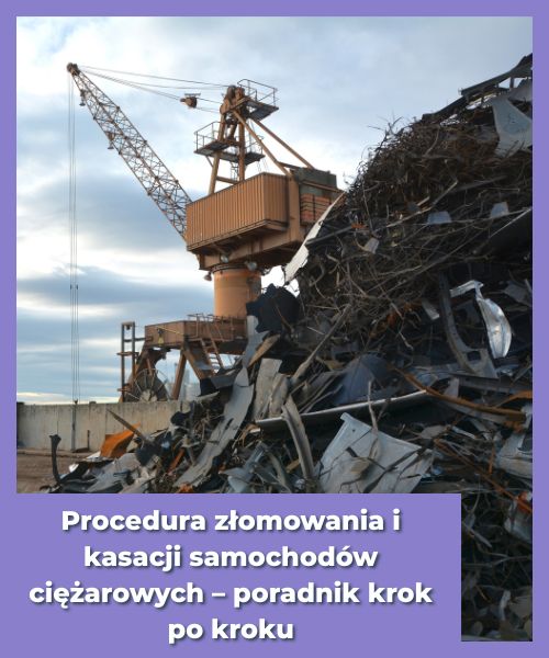 Procedura złomowania i kasacji samochodów ciężarowych – poradnik krok po kroku